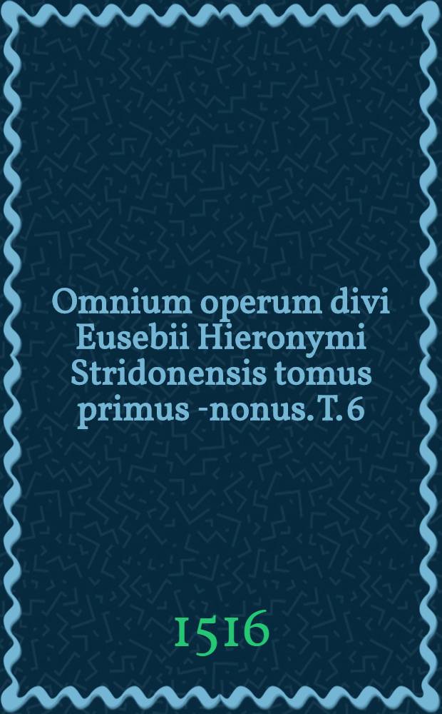 Omnium operum divi Eusebii Hieronymi Stridonensis tomus primus [-nonus]. [T. 6] : Sextus tomus Operum divi Hieronymi Commentarios in duodecim Prophetae minores vocant, iuxta utramque translationem continet
