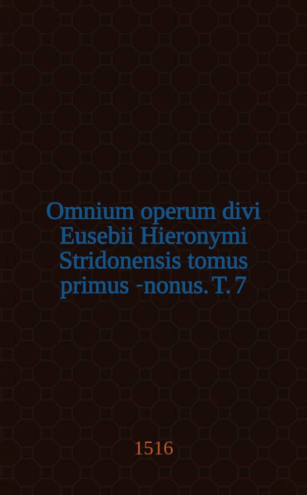 Omnium operum divi Eusebii Hieronymi Stridonensis tomus primus [-nonus]. [T. 7] : Septimo tomo haec insunt: In Parabolas Solomonis commentarii; In Ecclesiasten divi Hieronymi Stridonensis commentarii; Homilia in Cantica Canticorum quatuor origenis nomine; Deinde in Iob commentarii