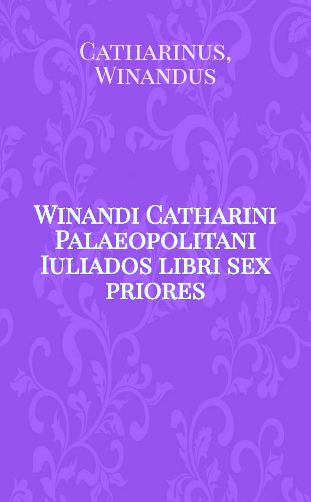 Winandi Catharini Palaeopolitani Iuliados libri sex priores : opus novum, in quo beatae vitae partes omnes, quae ad humanam conditionem pertinent, nec non arcana documenta, & bene beateque vivendi praecepta quam plurima tum philosophice tum poetice explicantur