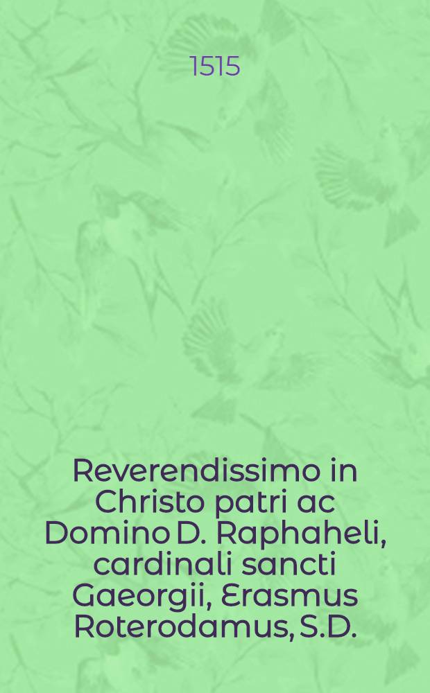 Reverendissimo in Christo patri ac Domino D. Raphaheli, cardinali sancti Gaeorgii, Erasmus Roterodamus, S.D. // ... De expeditione in Turcas elegeia ...