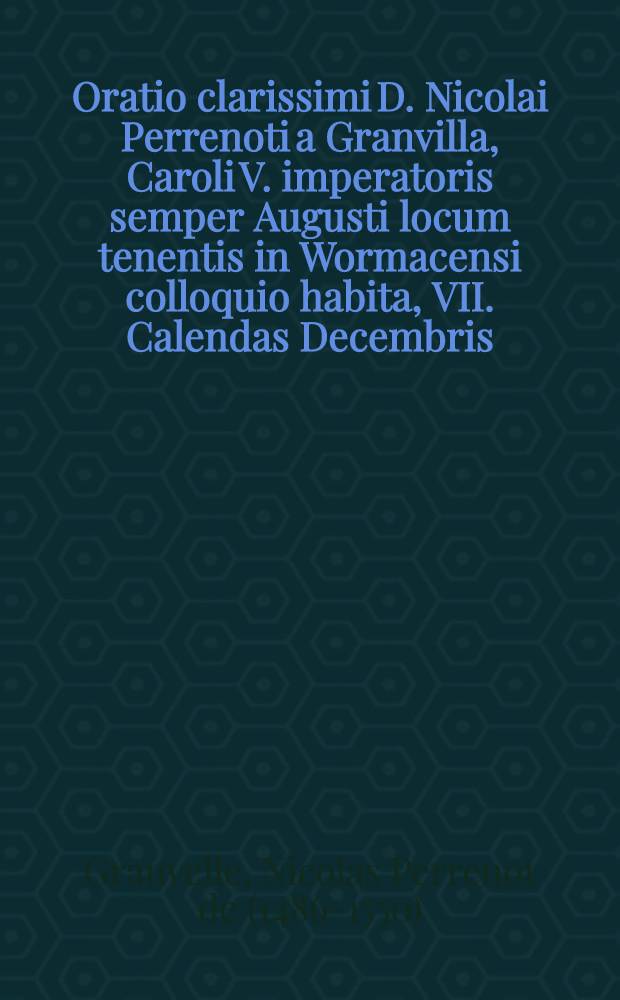Oratio clarissimi D. Nicolai Perrenoti a Granvilla, Caroli V. imperatoris semper Augusti locum tenentis in Wormacensi colloquio habita, VII. Calendas Decembris, anno M.D.XL. Una cum Elegia Christophori Panonij ad eundem // ... Rerum gestarum Commentariolus