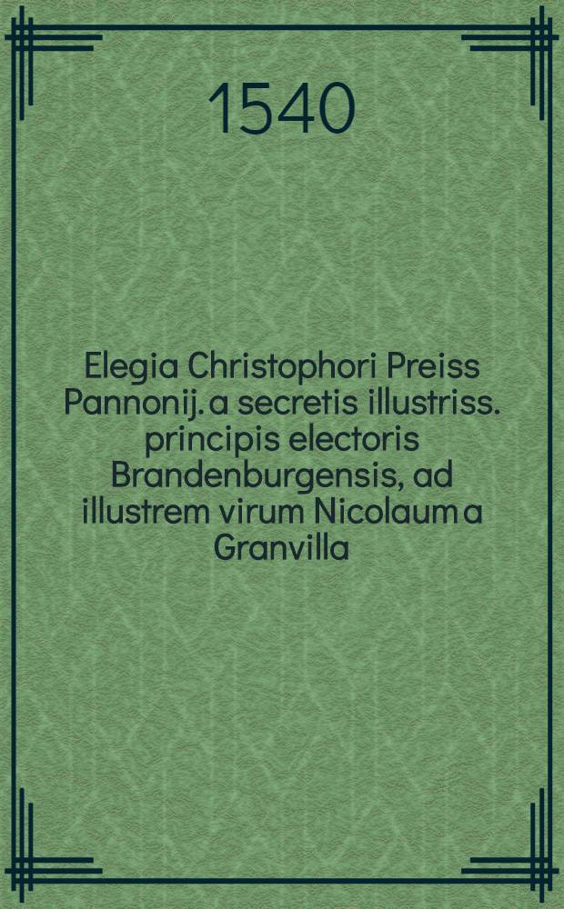 Elegia Christophori Preiss Pannonij. a secretis illustriss. principis electoris Brandenburgensis, ad illustrem virum Nicolaum a Granvilla // ... Rerum gestarum Commentariolus