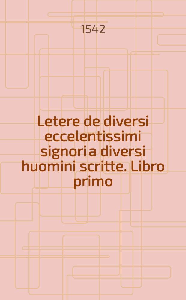 Letere de diversi eccelentissimi signori a diversi huomini scritte. Libro primo
