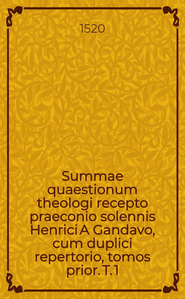 Summae quaestionum theologi recepto praeconio solennis Henrici A Gandavo, cum duplici repertorio, tomos prior. T. 1