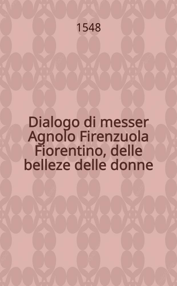 Dialogo di messer Agnolo Firenzuola Fiorentino, delle belleze delle donne // Prose
