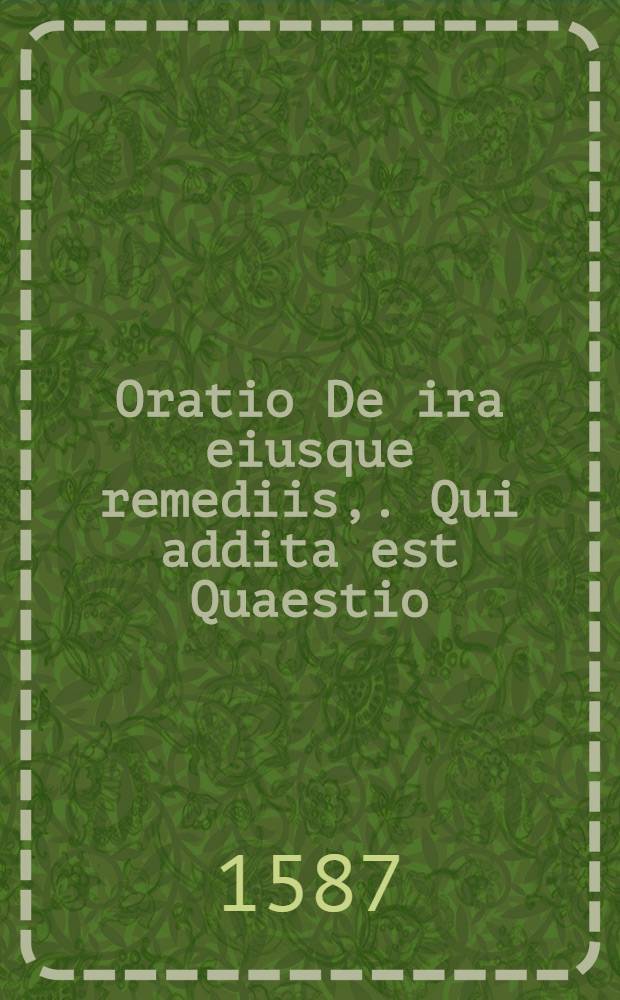 Oratio De ira eiusque remediis,. Qui addita est Quaestio: utrum possibile sit et vires naturae permittant, homines aliquando sine cibo omni, ad annos plures, triginta etiam, & circiter, vitam producere
