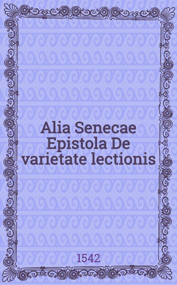 Alia Senecae Epistola De varietate lectionis // Elementorum rhetorices libri duo