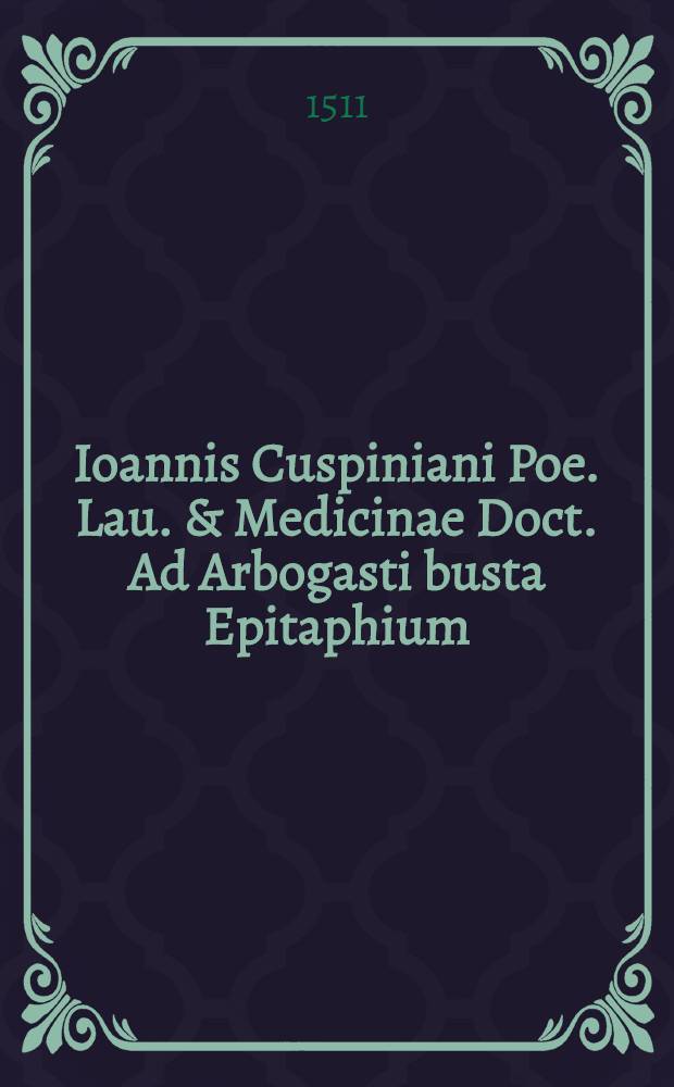 Ioannis Cuspiniani Poe. Lau. & Medicinae Doct. Ad Arbogasti busta Epitaphium // ... Orationes duae
