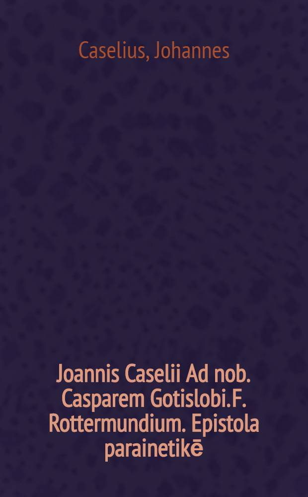 Joannis Caselii Ad nob. Casparem Gotislobi. F. Rottermundium. Epistola parainetikē