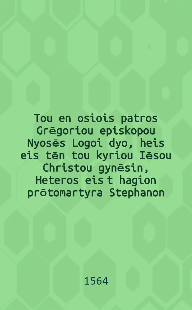 Tou en osiois patros Grēgoriou episkopou Nyosēs Logoi dyo, heis eis tēn tou kyriou Iēsou Christou gynēsin, Heteros eis t hagion prōtomartyra Stephanon = Sancti patris Gregorii episcopi Nyssae Orationes duae, una de nativitate domini Iesu Christi, altere de sancto Stephano primo martyre