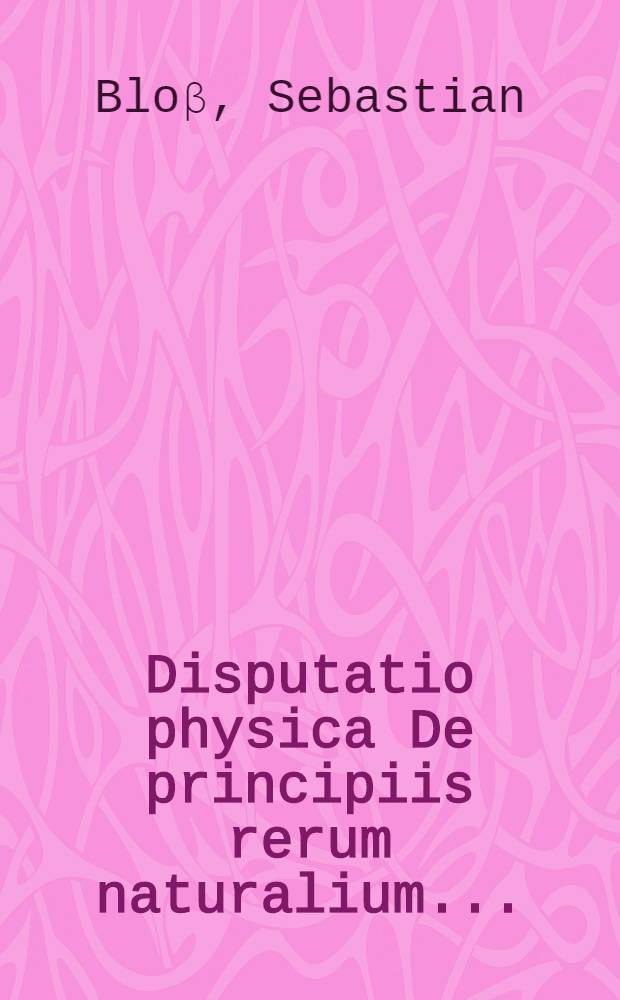 Disputatio physica De principiis rerum naturalium ...