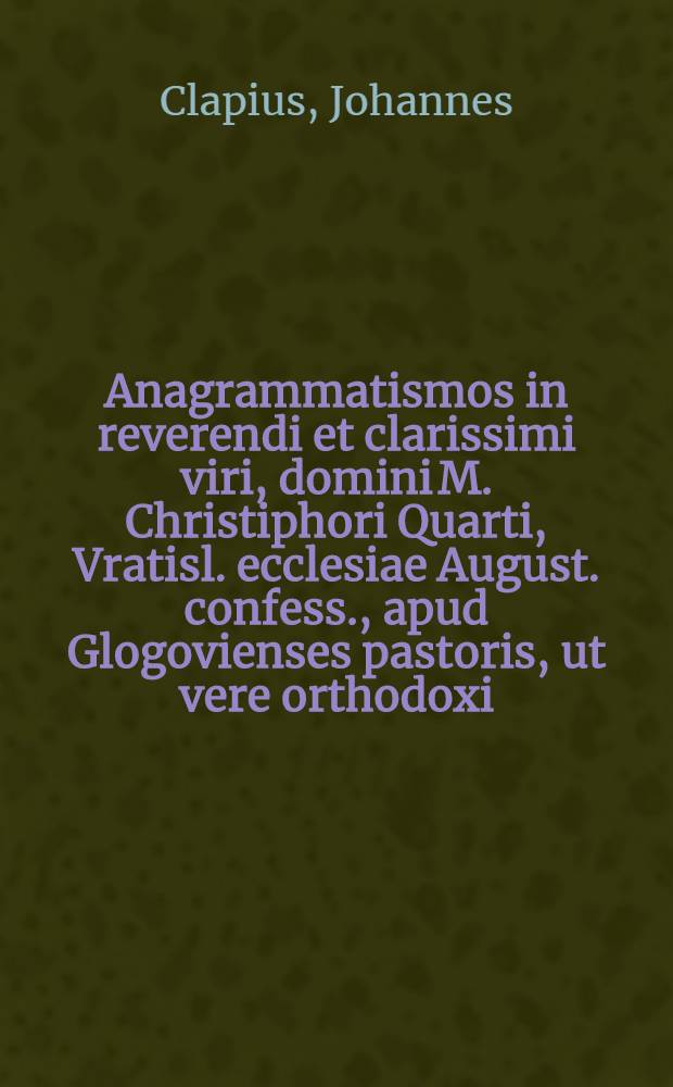 Anagrammatismos in reverendi et clarissimi viri, domini M. Christiphori Quarti, Vratisl. ecclesiae August. confess., apud Glogovienses pastoris, ut vere orthodoxi, ita dignissimi, patroni sui magni, honorem conscriptus,
