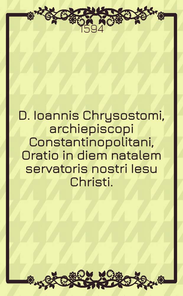 D. Ioannis Chrysostomi, archiepiscopi Constantinopolitani, Oratio in diem natalem servatoris nostri Iesu Christi.