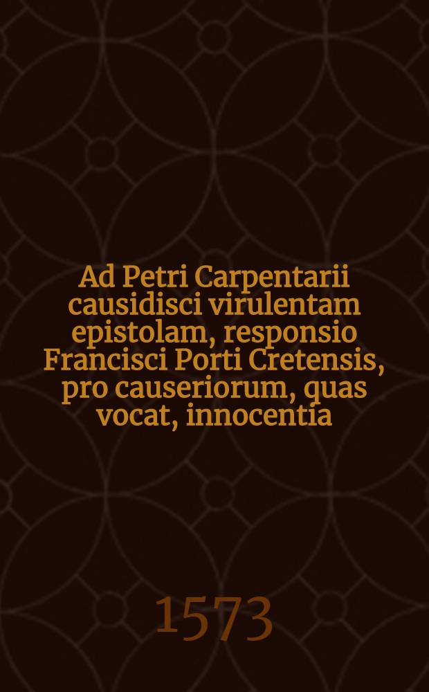 Ad Petri Carpentarii causidisci virulentam epistolam, responsio Francisci Porti Cretensis, pro causeriorum, quas vocat, innocentia // ... Epistola ad Franciscum Portum Cretensem ...