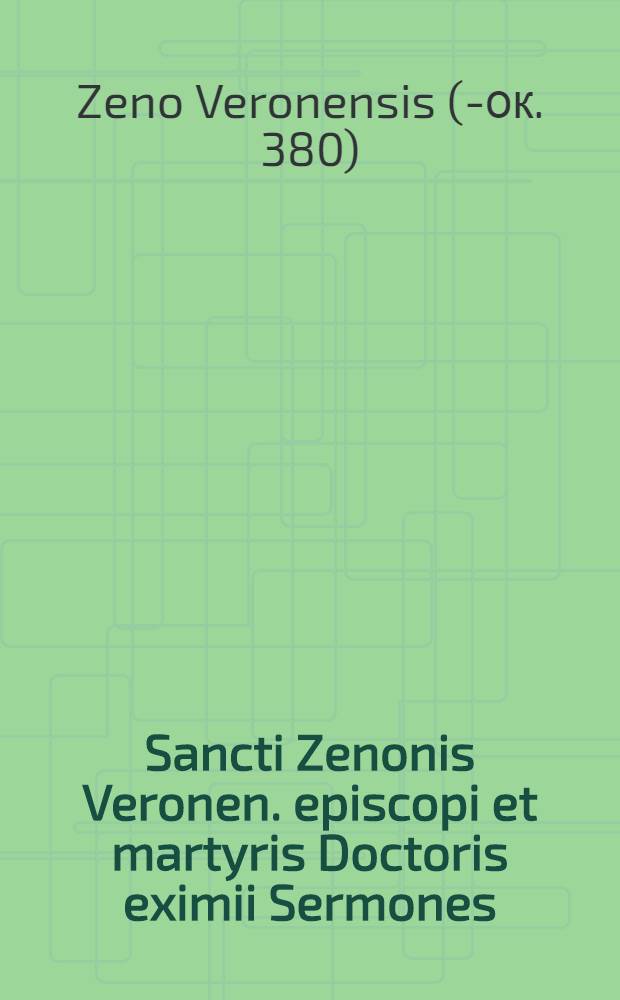 Sancti Zenonis Veronen. episcopi et martyris Doctoris eximii Sermones : ilustriss. & reverendiss. Augustini Valerij cardinalis Veronae iussu editi