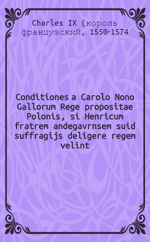 Conditiones a Carolo Nono Gallorum Rege propositae Polonis, si Henricum fratrem andegavrnsem suid suffragijs deligere regem velint // [Illustrium aliquot Germenorum carminum liber]