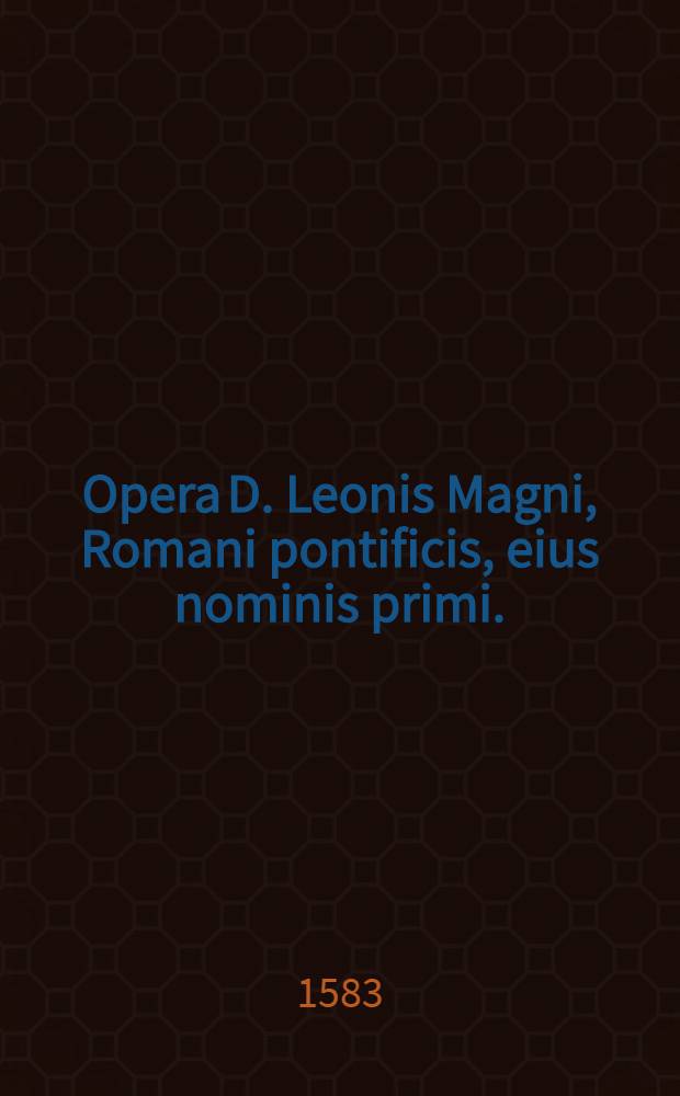 Opera D. Leonis Magni, Romani pontificis, eius nominis primi. : Per canonicos regulares sancti Martini oppidi & universitatis Lovaniensis, ex manuscriptis codicibus emendata. : Cum indicibus novis