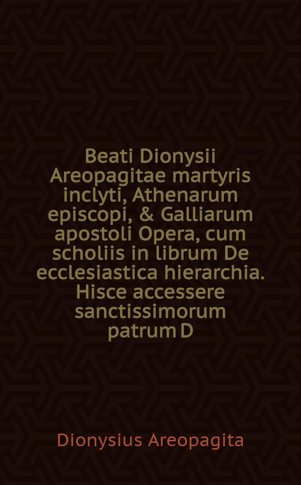 Beati Dionysii Areopagitae martyris inclyti, Athenarum episcopi, & Galliarum apostoli Opera, cum scholiis in librum De ecclesiastica hierarchia. Hisce accessere sanctissimorum patrum D. Ignatij Antiochiae archiepiscopi, atque Polycarpi, & Martialis Apostoli Epistolae. Praeterea Vincentij Lirinensis liber adversus haereseōn Novationes