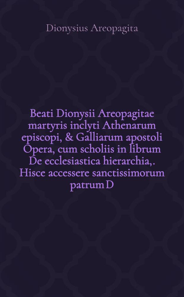 Beati Dionysii Areopagitae martyris inclyti Athenarum episcopi, & Galliarum apostoli Opera, cum scholiis in librum De ecclesiastica hierarchia,. Hisce accessere sanctissimorum patrum D. Ignatij Antiochiae archiepiscopi, atque Polycarpi, & Martialis Apostoli Epistolae. Praeterea Vincentij Lirinensis liber adversus haereseon Novationes