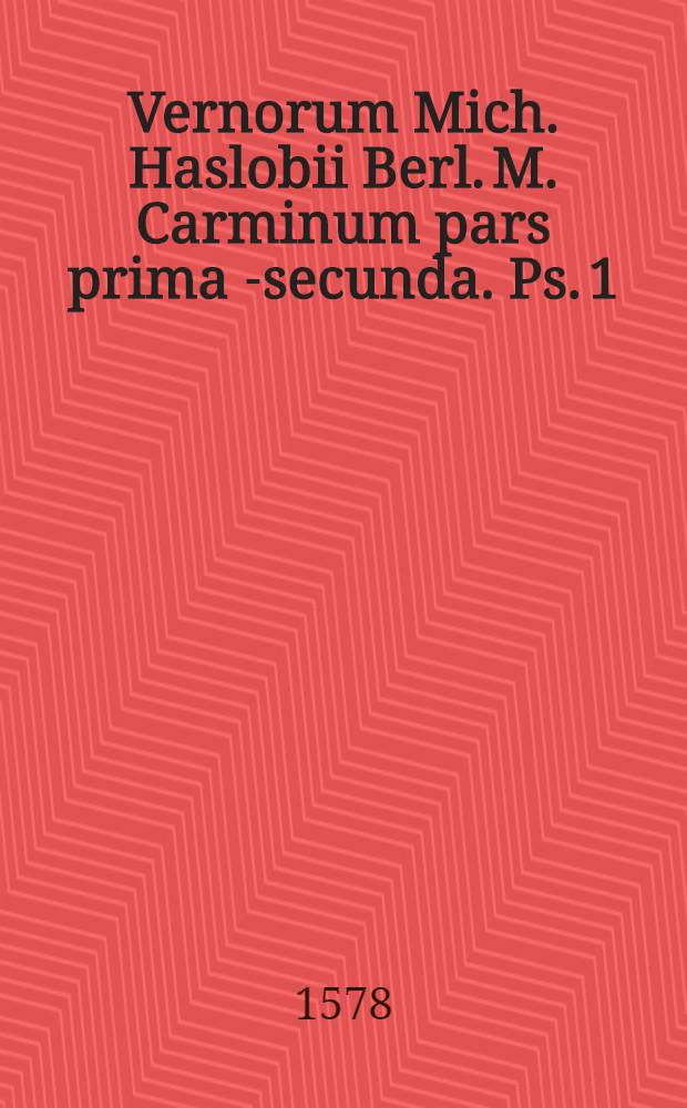 Vernorum Mich. Haslobii Berl. M. Carminum pars prima [-secunda]. Ps. 1