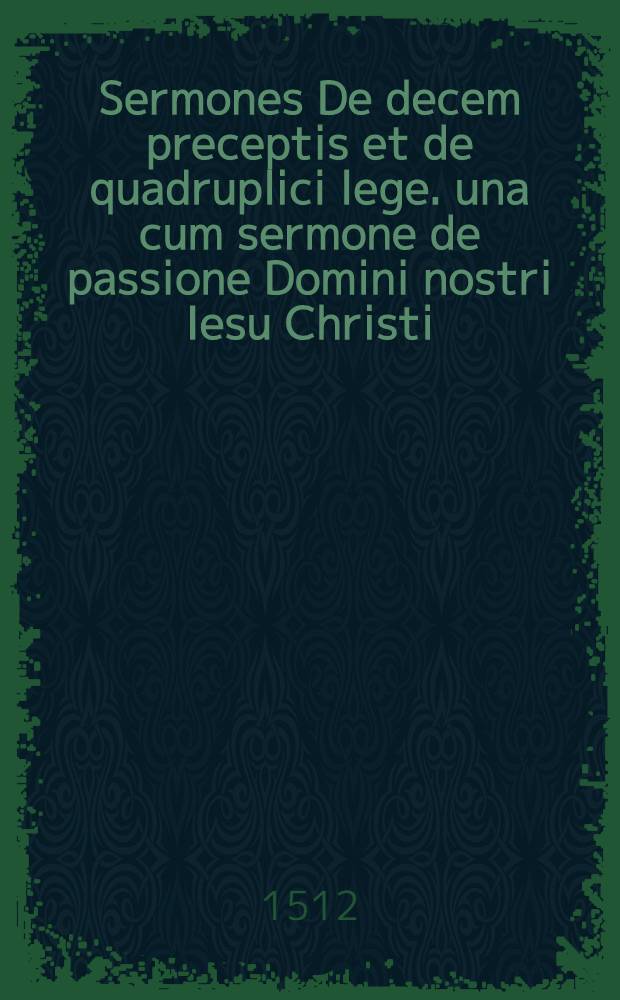 Sermones De decem preceptis et de quadruplici lege. una cum sermone de passione Domini nostri Iesu Christi // Sermones ...