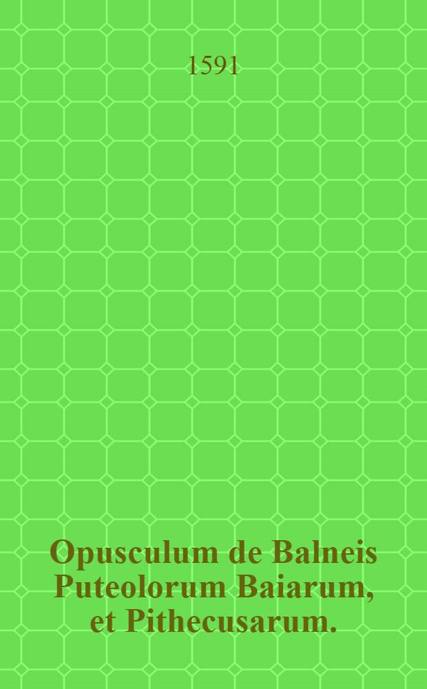 Opusculum de Balneis Puteolorum Baiarum, et Pithecusarum. // Sito, et antichita ...