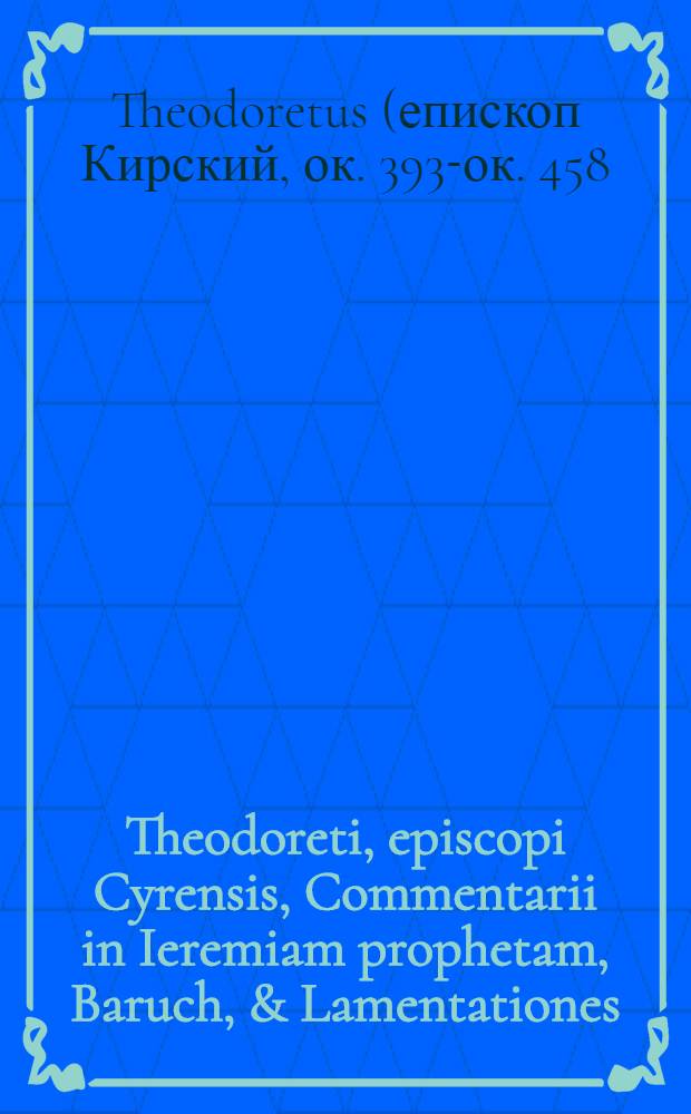 Theodoreti, episcopi Cyrensis, Commentarii in Ieremiam prophetam, Baruch, & Lamentationes: