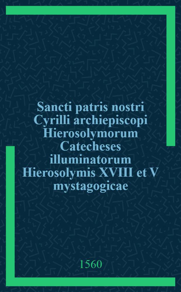 [Sancti patris nostri Cyrilli archiepiscopi Hierosolymorum Catecheses illuminatorum Hierosolymis XVIII et V mystagogicae]