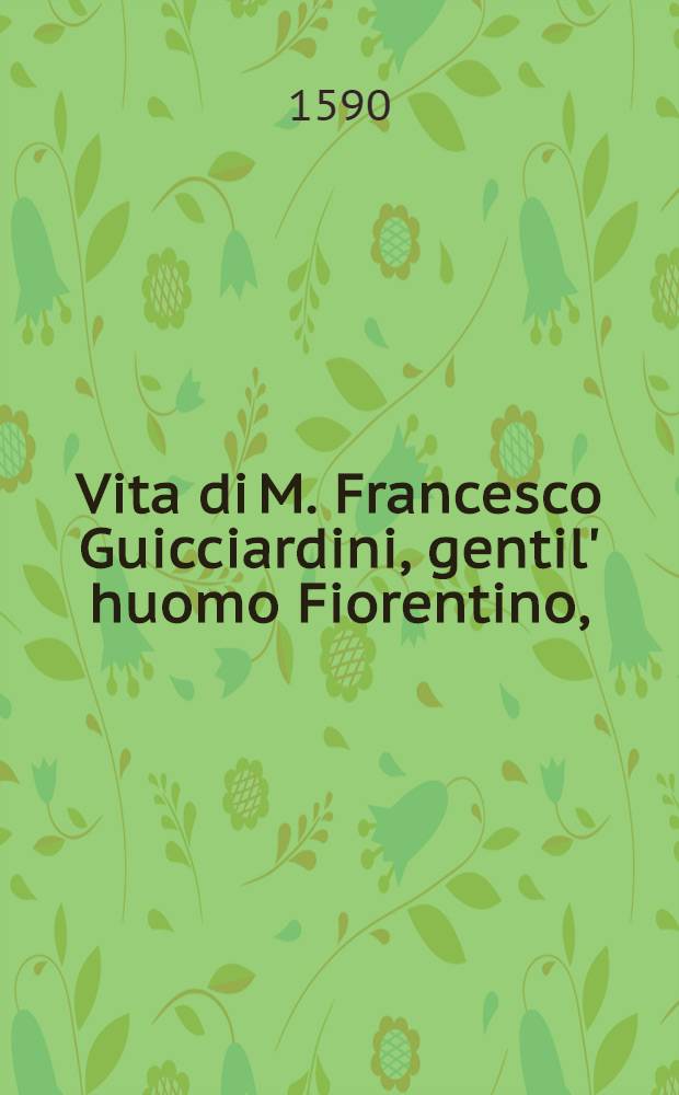 Vita di M. Francesco Guicciardini, gentil' huomo Fiorentino, // La historia d'Italia