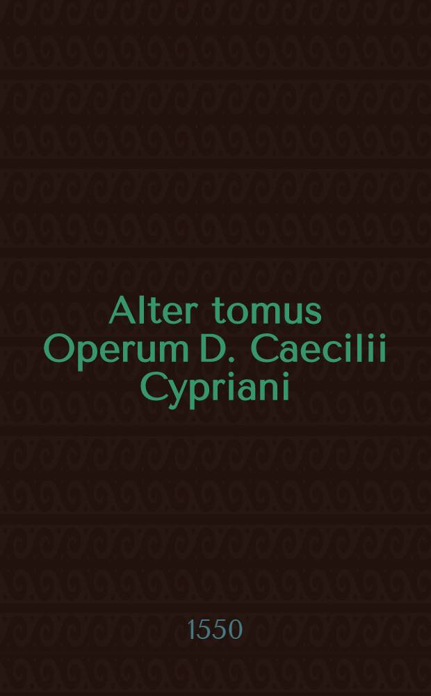 Alter tomus Operum D. Caecilii Cypriani : Quorum catalogum versa pagella reperies. T. 2