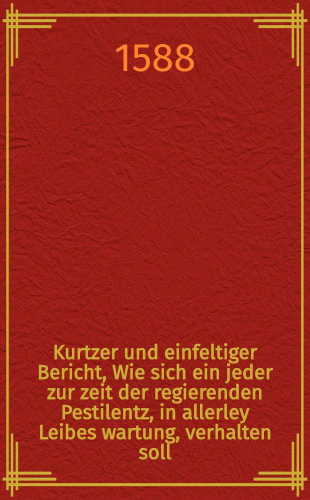 Kurtzer und einfeltiger Bericht, Wie sich ein jeder zur zeit der regierenden Pestilentz, in allerley Leibes wartung, verhalten soll : für die Einwonwer der Königlichen Stadt Thorn