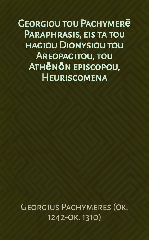 Georgiou tou Pachymerē Paraphrasis, eis ta tou hagiou Dionysiou tou Areopagitou, tou Athēnōn episcopou, Heuriscomena = Georgii Pachymerae Paraphrasis in omnia Dionysii Areopagitae, Athenarum episcopi, Opera quae extant // ... Ta Heuriscomena