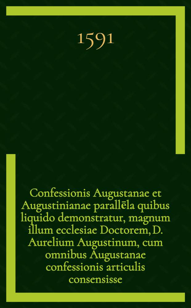 Confessionis Augustanae et Augustinianae parallēla quibus liquido demonstratur, magnum illum ecclesiae Doctorem, D. Aurelium Augustinum, cum omnibus Augustanae confessionis articulis consensisse // Confessio fidei ...