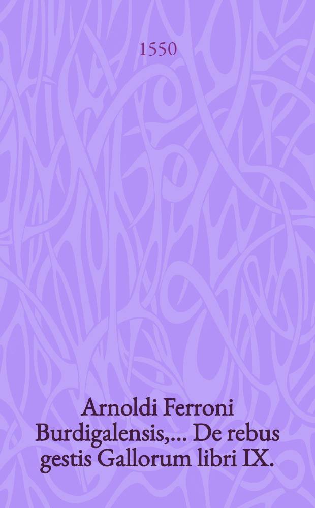 Arnoldi Ferroni Burdigalensis, ... De rebus gestis Gallorum libri IX. : ad Historiam Pauli Aemilij additi : perducta historia usque ad tempori Henrici II. Francorum regis