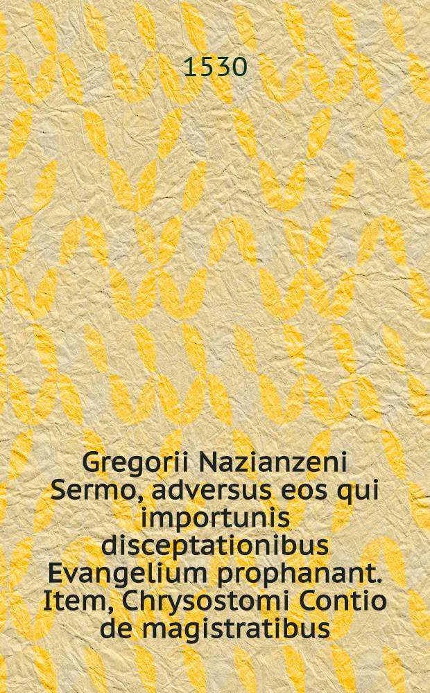 Gregorii Nazianzeni Sermo, adversus eos qui importunis disceptationibus Evangelium prophanant. Item, Chrysostomi Contio de magistratibus