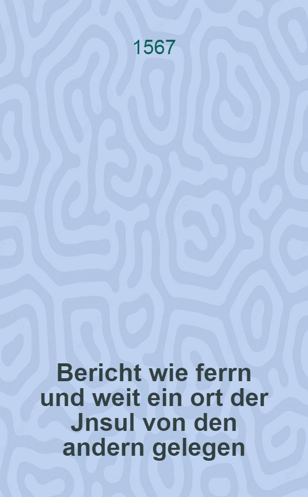 Bericht wie ferrn und weit ein ort der Jnsul von den andern gelegen // Warhafftige, volkommene unnd grundtliche beschreibung ...