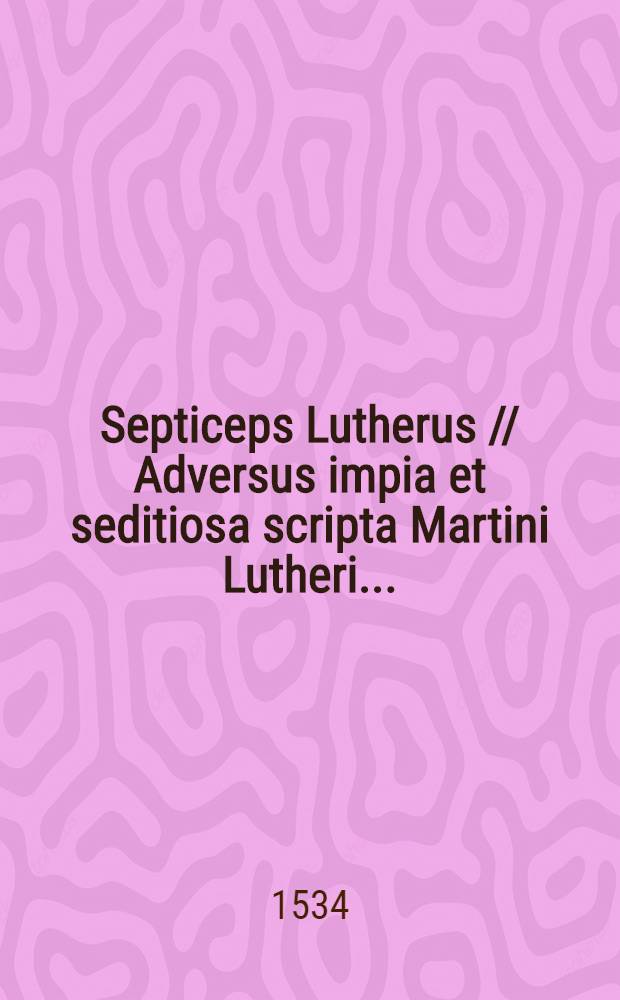 Septiceps Lutherus // Adversus impia et seditiosa scripta Martini Lutheri ...