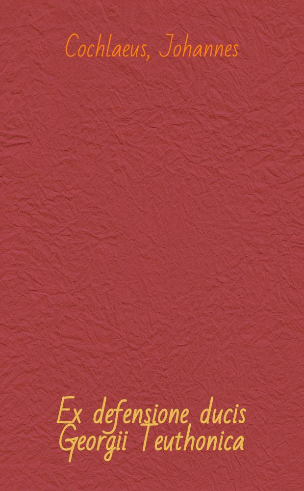 Ex defensione ducis Georgii Teuthonica // Adversus impia et seditiosa scripta Martini Lutheri ...