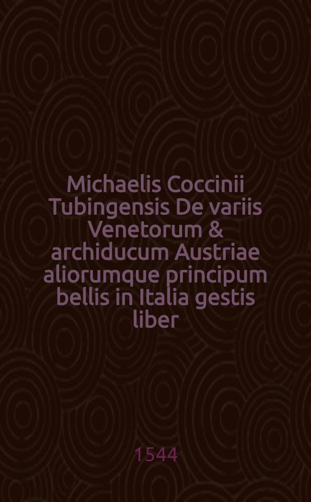 Michaelis Coccinii Tubingensis De variis Venetorum & archiducum Austriae aliorumque principum bellis in Italia gestis liber // ... De Petri Mocenici imperatoris gestis libri tres
