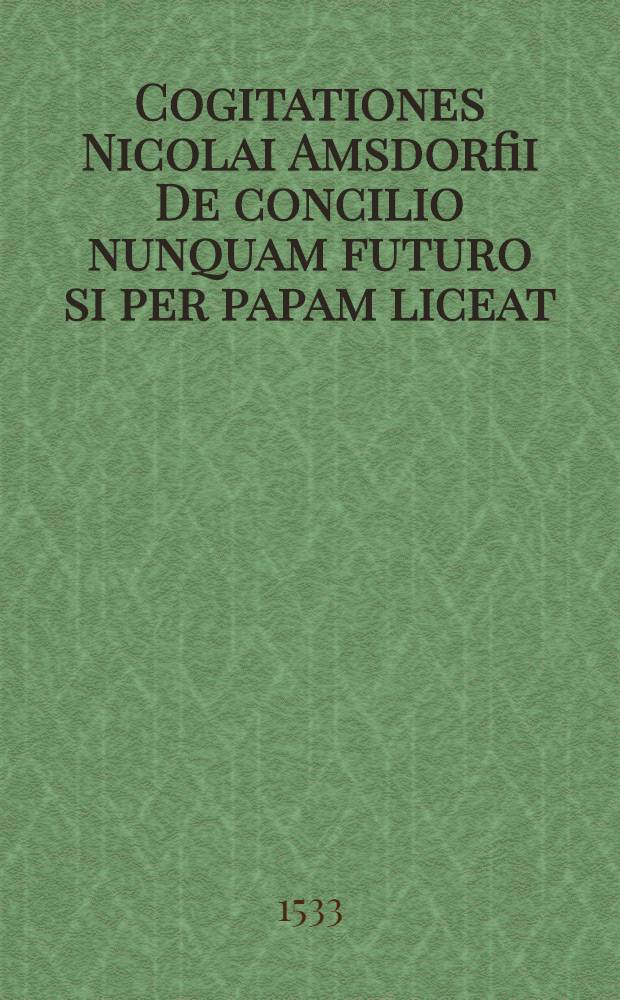 Cogitationes Nicolai Amsdorfii De concilio nunquam futuro si per papam liceat