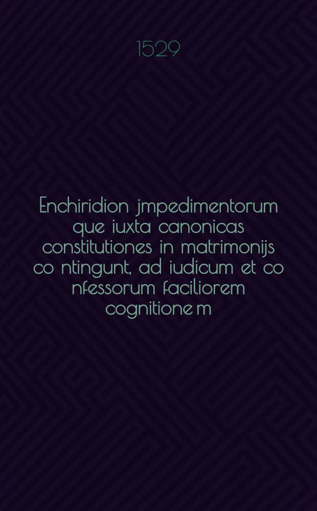 Enchiridion jmpedimentorum que iuxta canonicas constitutiones in matrimonijs co[n]tingunt, ad iudicum et co[n]fessorum faciliorem cognitione[m]
