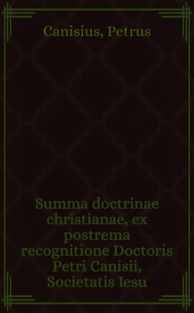 [Summa doctrinae christianae, ex postrema recognitione Doctoris Petri Canisii, Societatis Iesu]