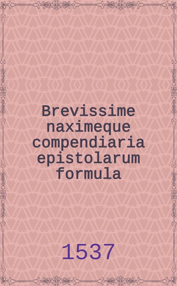 Brevissime naximeque compendiaria epistolarum formula // De conscribendis epistolis ...