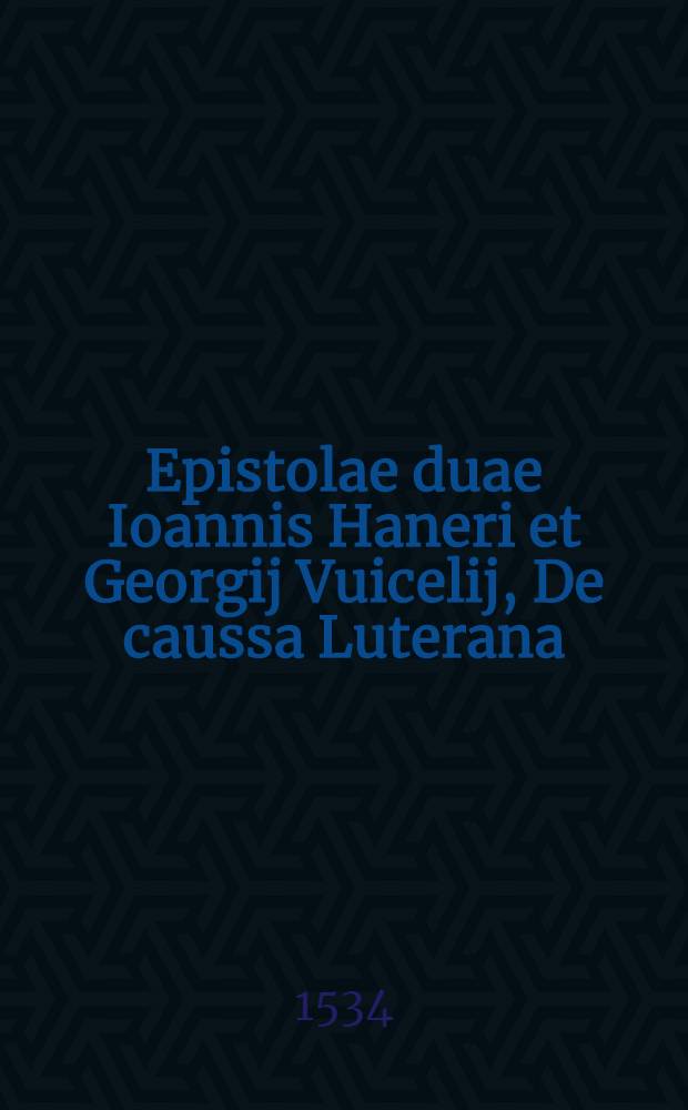 Epistolae duae Ioannis Haneri et Georgij Vuicelij, De caussa Luterana
