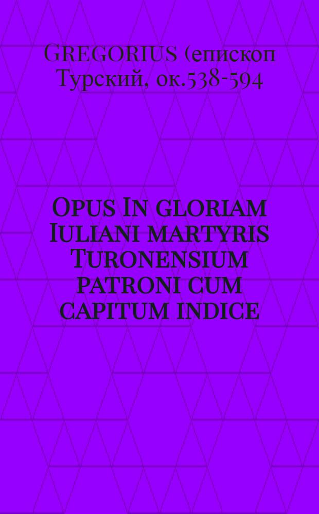 Opus In gloriam Iuliani martyris Turonensium patroni cum capitum indice // Jn hoc volumine co[n]tinentur ...