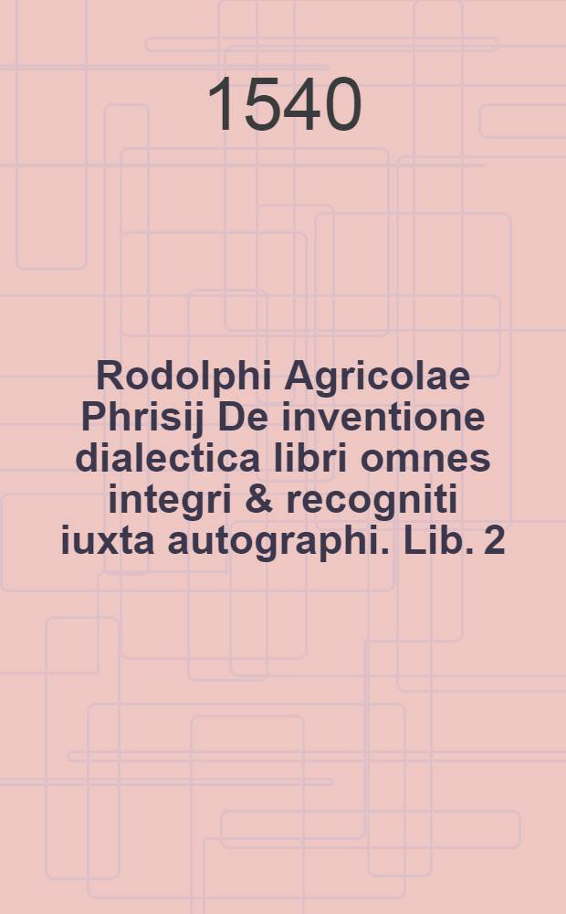 Rodolphi Agricolae Phrisij De inventione dialectica libri omnes integri & recogniti iuxta autographi. Lib. 2 : De locorum usu