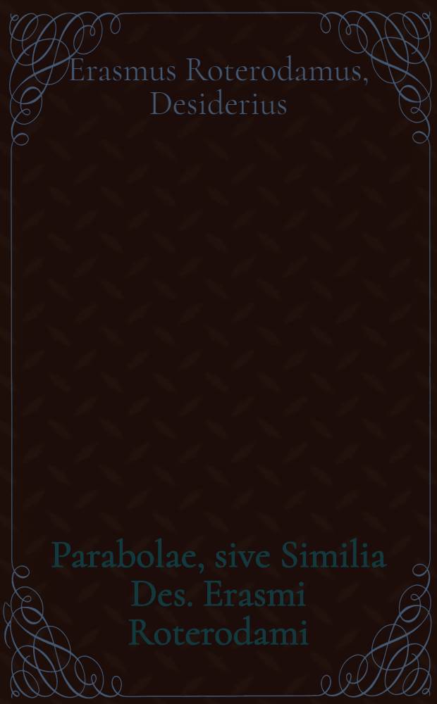 Parabolae, sive Similia Des. Erasmi Roterodami : ex diligenti autorum collatione novissimum recognita, cum vocabulorum aliquot non ita vulgarium explicatione. Accesserunt annotationes longe utilissimae, una cum indice, quae adolescentiae usum manifeste commonstrabunt