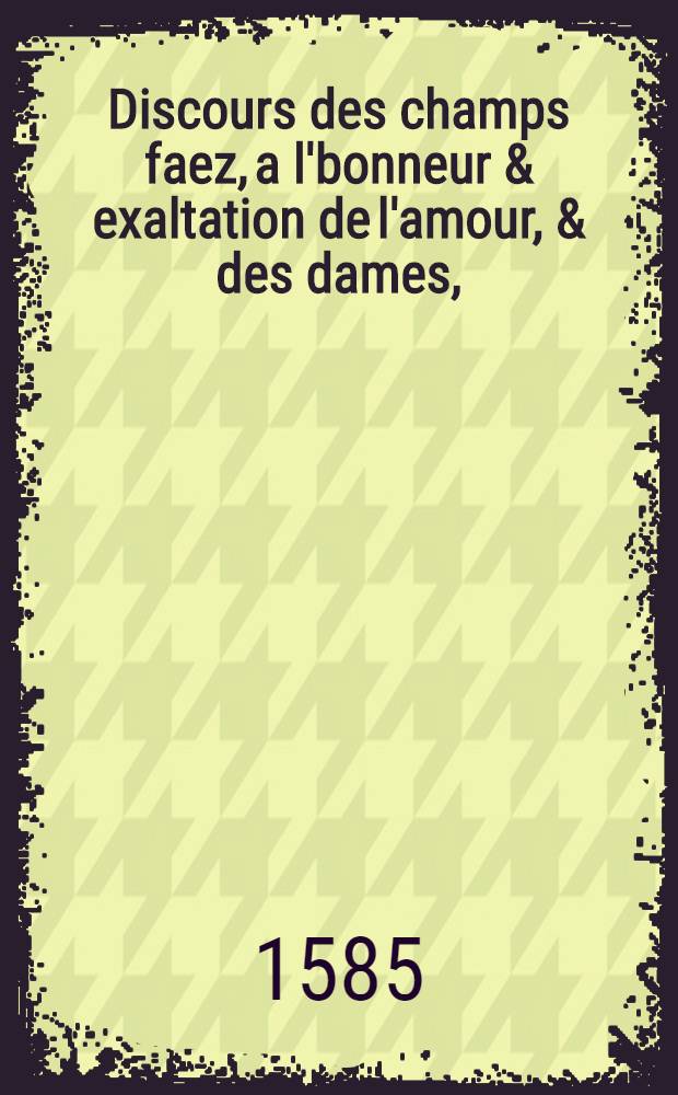 Discours des champs faez, a l'bonneur & exaltation de l'amour, & des dames,