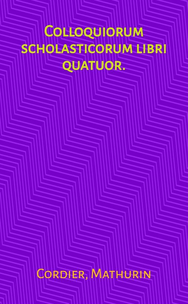 Colloquiorum scholasticorum libri quatuor. : Ad pueros in sermone Latino paulatim exercendos: nuper recogniti, & multo quam antea & politiores & ornatiores