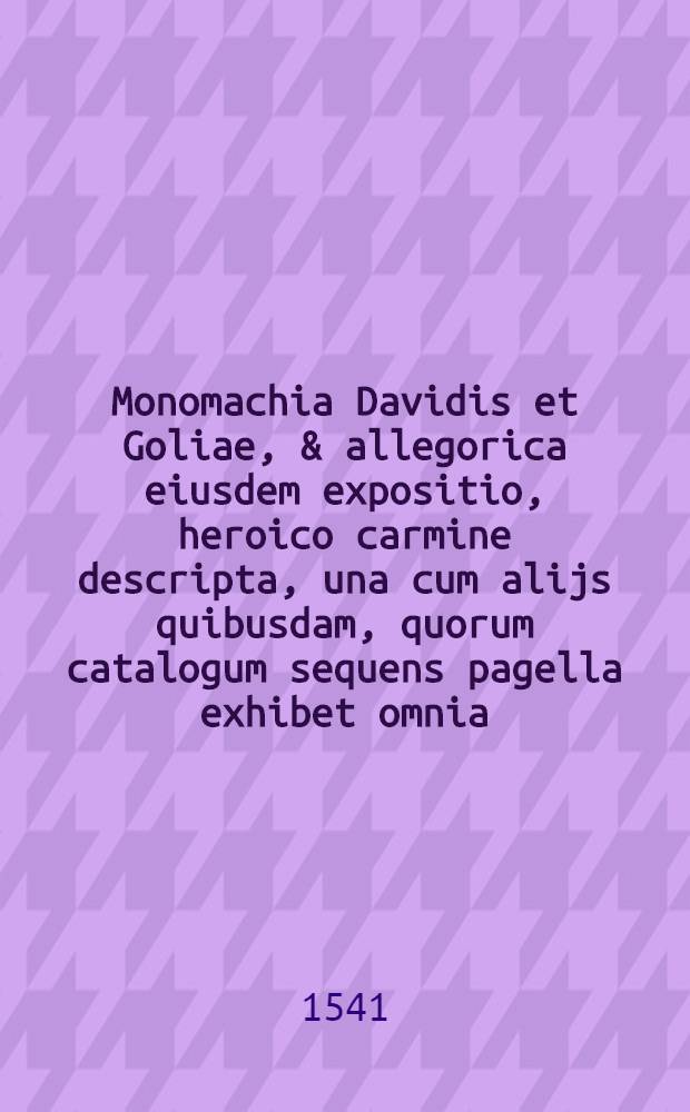 Monomachia Davidis et Goliae, & allegorica eiusdem expositio, heroico carmine descripta, una cum alijs quibusdam, quorum catalogum sequens pagella exhibet omnia